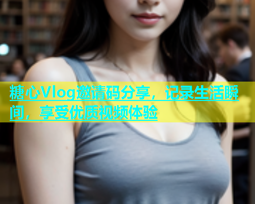 糖心Vlog邀请码分享，记录生活瞬间，享受优质视频体验