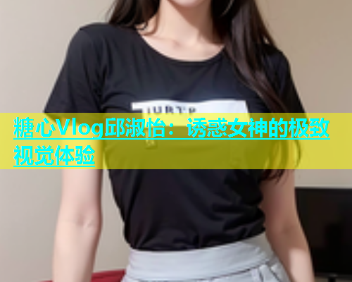糖心Vlog邱淑怡：诱惑女神的极致视觉体验
