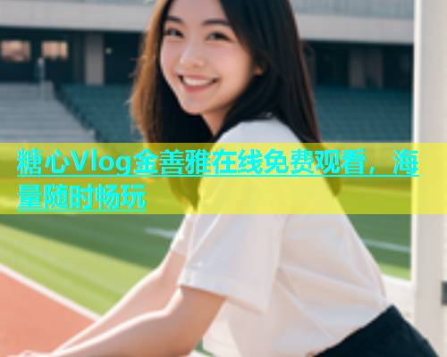 糖心Vlog金善雅在线免费观看，海量随时畅玩  第1张