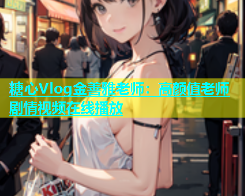 糖心Vlog金善雅老师：高颜值老师剧情视频在线播放  第1张