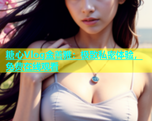 糖心Vlog金善雅：极致私密体验，免费在线观看