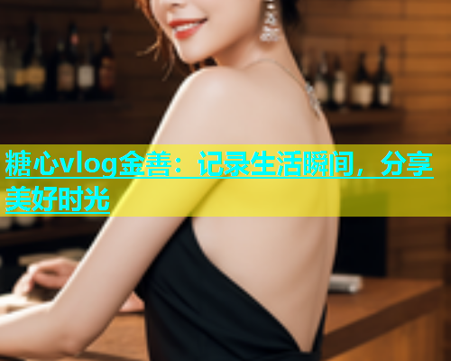 糖心vlog金善：记录生活瞬间，分享美好时光