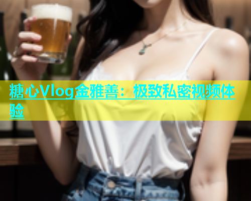 糖心Vlog金雅善：极致私密视频体验