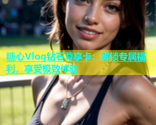 糖心Vlog钻石尊享卡：解锁专属福利，享受极致体验  第1张