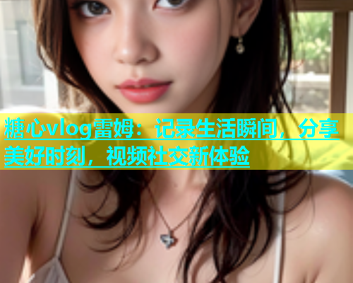 糖心vlog雷姆：记录生活瞬间，分享美好时刻，视频社交新体验