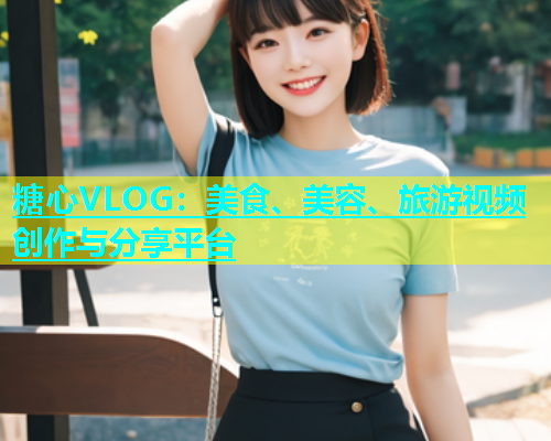 糖心VLOG：美食、美容、旅游视频创作与分享平台