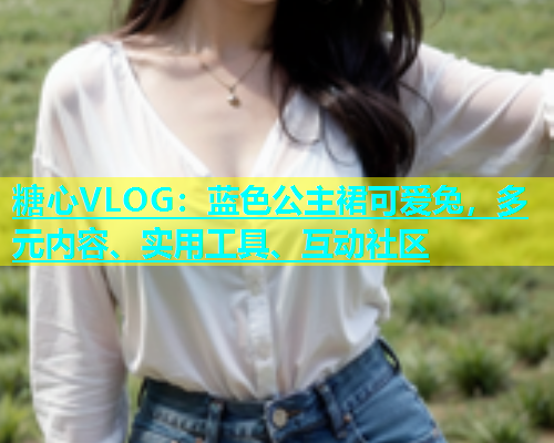 糖心VLOG：蓝色公主裙可爱兔，多元内容、实用工具、互动社区