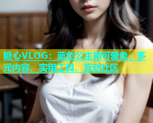 糖心VLOG：蓝色公主裙可爱兔，多元内容、实用工具、互动社区