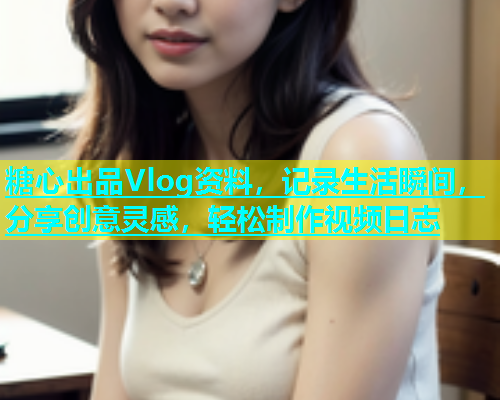 糖心出品Vlog资料，记录生活瞬间，分享创意灵感，轻松制作视频日志  第2张