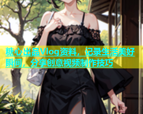 糖心出品Vlog资料，记录生活美好瞬间，分享创意视频制作技巧  第1张