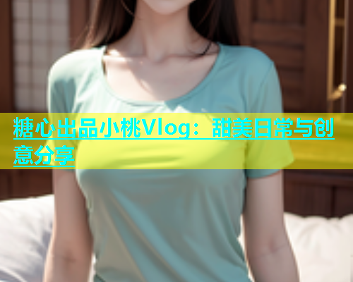 糖心出品小桃Vlog：甜美日常与创意分享  第1张