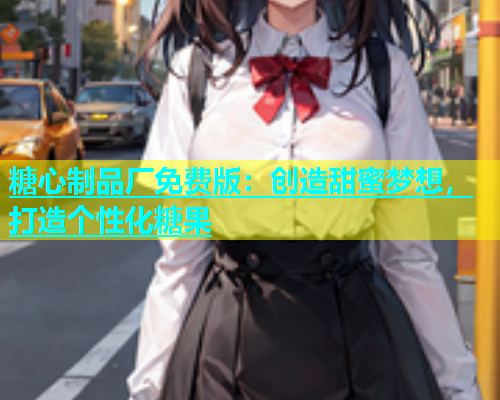 糖心制品厂免费版：创造甜蜜梦想，打造个性化糖果