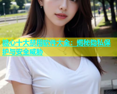 糖心十大禁用软件大全：揭秘隐私保护与安全威胁  第1张