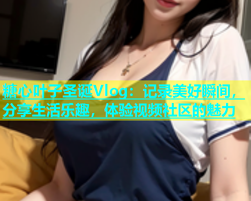 糖心叶子圣诞Vlog：记录美好瞬间，分享生活乐趣，体验视频社区的魅力
