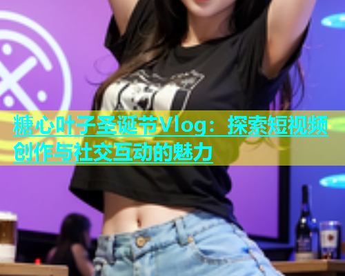 糖心叶子圣诞节Vlog：探索短视频创作与社交互动的魅力  第1张
