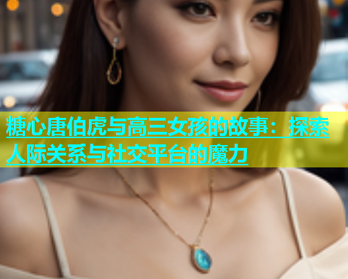 糖心唐伯虎与高三女孩的故事：探索人际关系与社交平台的魔力  第1张