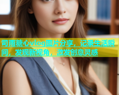 司雨糖心vlog图片分享，记录生活瞬间，发现新视角，激发创意灵感