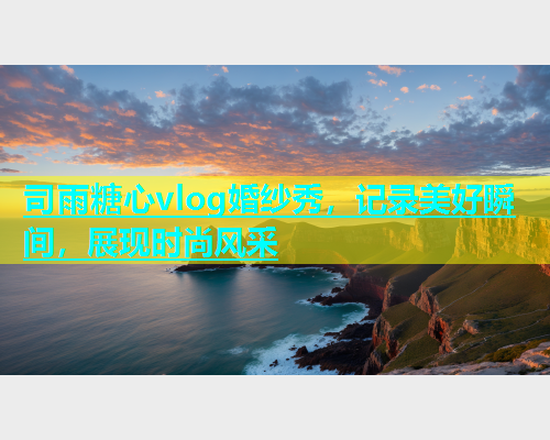 司雨糖心vlog婚纱秀，记录美好瞬间，展现时尚风采