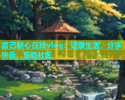 渡己糖心在线vlog：记录生活，分享快乐，互动社区