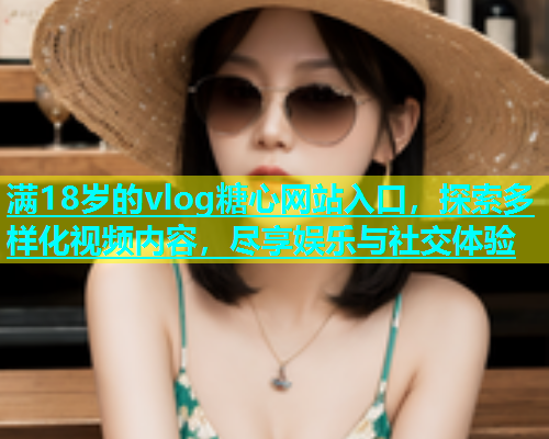 满18岁的vlog糖心网站入口，探索多样化视频内容，尽享娱乐与社交体验  第1张