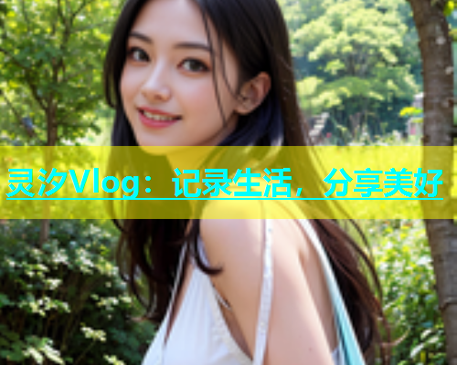 灵汐Vlog：记录生活，分享美好