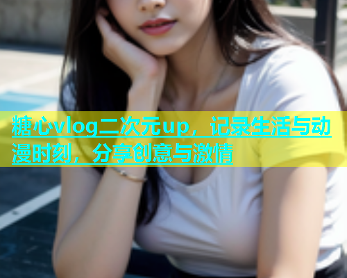 糖心vlog二次元up，记录生活与动漫时刻，分享创意与激情  第1张