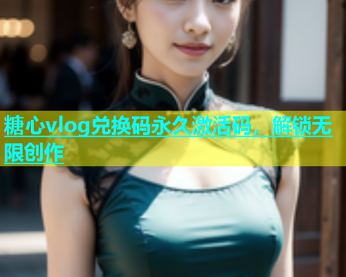 糖心vlog兑换码永久激活码，解锁无限创作  第1张