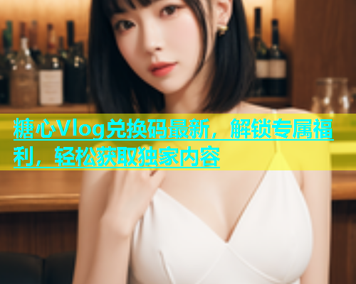 糖心Vlog兑换码最新，解锁专属福利，轻松获取独家内容  第2张