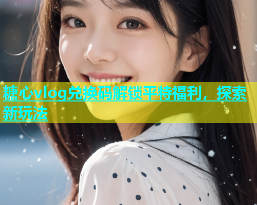 糖心vlog兑换码解锁平特福利，探索新玩法  第1张