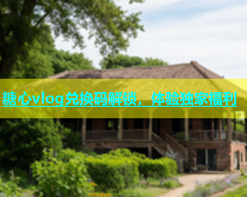 糖心vlog兑换码解锁，体验独家福利
