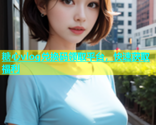 糖心vlog兑换码领取平台，快速获取福利  第2张