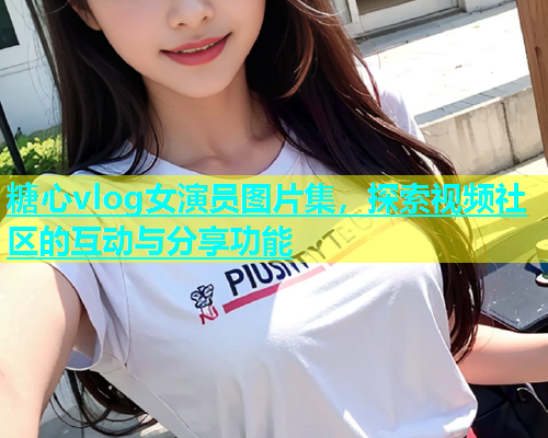 糖心vlog女演员图片集，探索视频社区的互动与分享功能