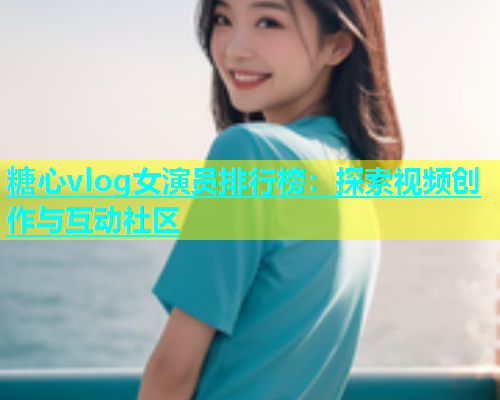 糖心vlog女演员排行榜：探索视频创作与互动社区  第1张