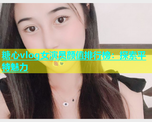 糖心vlog女演员颜值排行榜：探索平特魅力  第1张