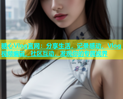 糖心Vlog官网：分享生活，记录感动，Vlog视频编辑，社区互动，发现你的专属视界