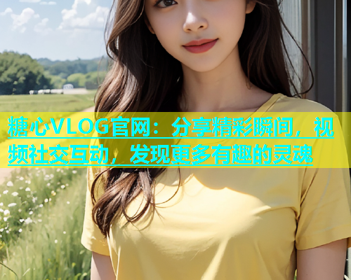 糖心VLOG官网：分享精彩瞬间，视频社交互动，发现更多有趣的灵魂  第1张