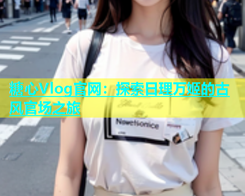 糖心Vlog官网：探索日理万姬的古风官场之旅