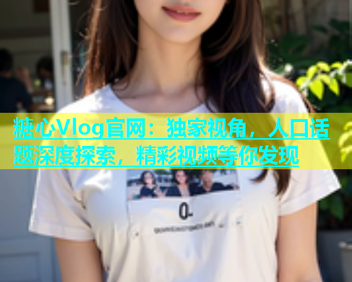 糖心Vlog官网：独家视角，人口话题深度探索，精彩视频等你发现