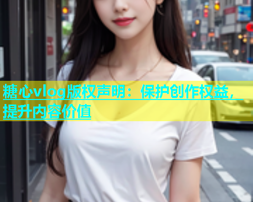 糖心vlog版权声明：保护创作权益，提升内容价值