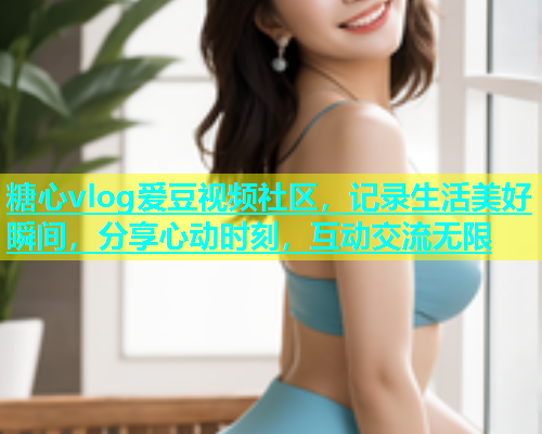 糖心vlog爱豆视频社区，记录生活美好瞬间，分享心动时刻，互动交流无限  第2张