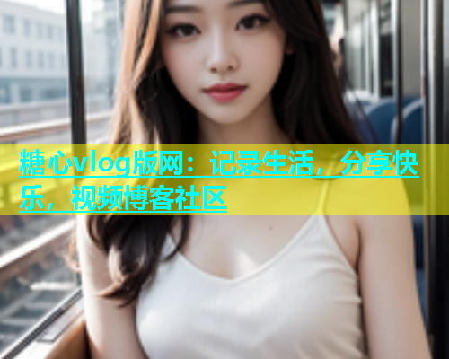 糖心vlog版网：记录生活，分享快乐，视频博客社区