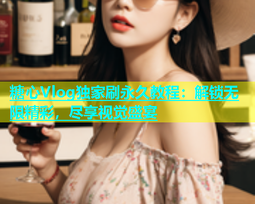 糖心Vlog独家刷永久教程：解锁无限精彩，尽享视觉盛宴