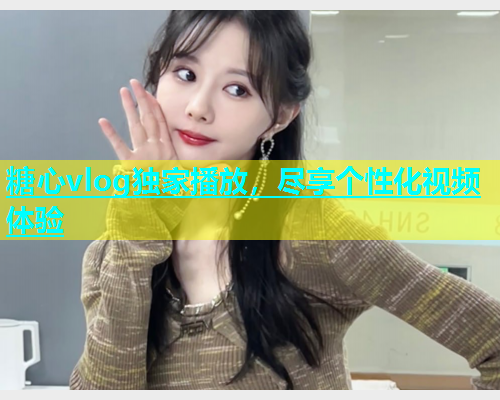 糖心vlog独家播放，尽享个性化视频体验