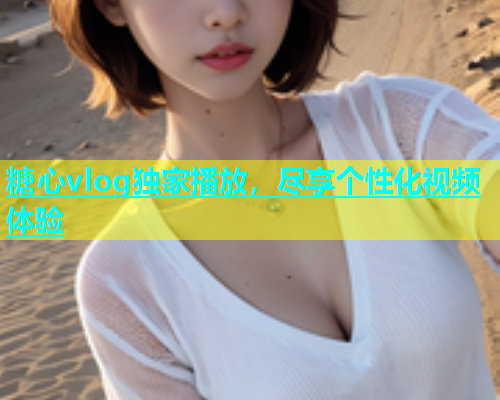 糖心vlog独家播放，尽享个性化视频体验