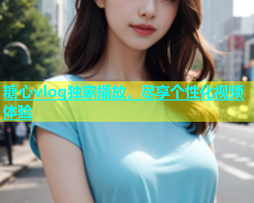 糖心vlog独家播放，尽享个性化视频体验  第2张