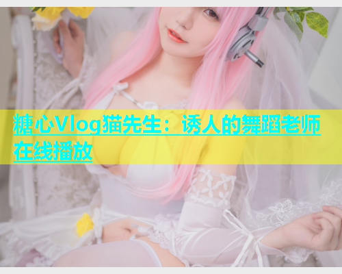 糖心Vlog猫先生：诱人的舞蹈老师在线播放  第1张