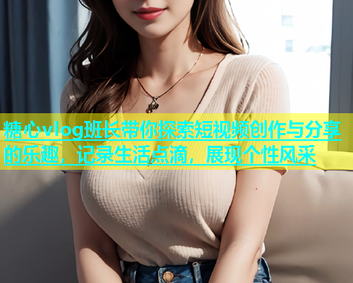 糖心vlog班长带你探索短视频创作与分享的乐趣，记录生活点滴，展现个性风采  第2张
