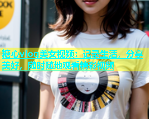 糖心vlog美女视频：记录生活，分享美好，随时随地观看精彩视频