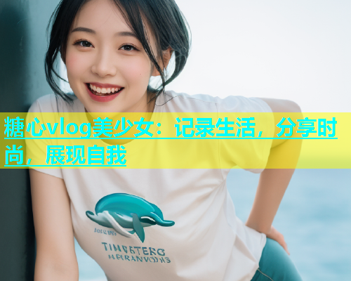 糖心vlog美少女：记录生活，分享时尚，展现自我
