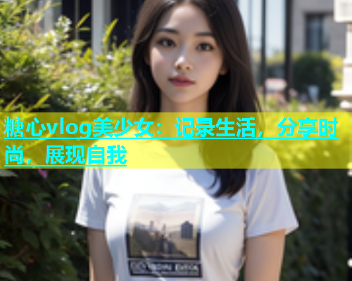 糖心vlog美少女：记录生活，分享时尚，展现自我